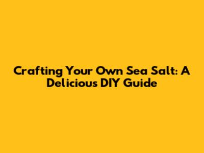 Crafting Your Own Sea Salt: A Delicious DIY Guide