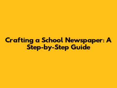Crafting a School Newspaper: A Step-by-Step Guide