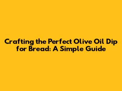 Crafting the Perfect Olive Oil Dip for Bread: A Simple Guide
