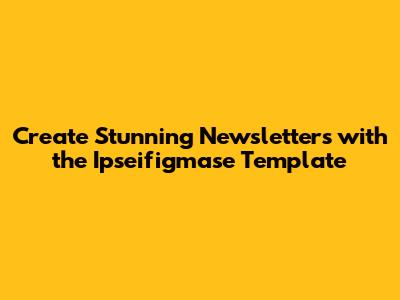 Create Stunning Newsletters with the Ipseifigmase Template