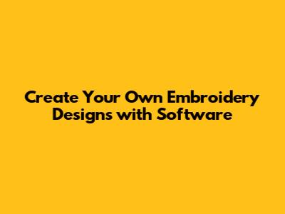 Create Your Own Embroidery Designs with Software
