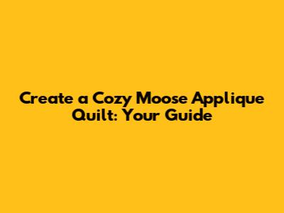 Create a Cozy Moose Applique Quilt: Your Guide