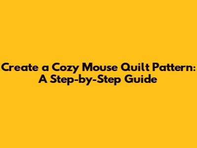 Create a Cozy Mouse Quilt Pattern: A Step-by-Step Guide