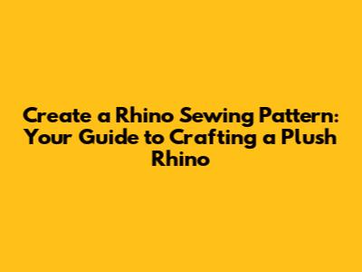 Create a Rhino Sewing Pattern: Your Guide to Crafting a Plush Rhino