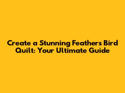 Create a Stunning Feathers Bird Quilt: Your Ultimate Guide
