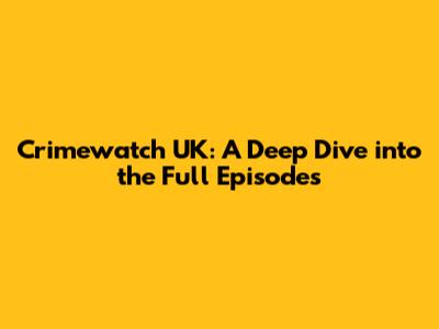 Crimewatch UK: A Deep Dive into the Full Episodes