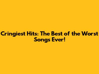 Cringiest Hits: The Best of the Worst Songs Ever!