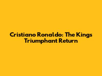 Cristiano Ronaldo: The King's Triumphant Return