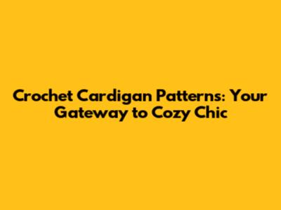 Crochet Cardigan Patterns: Your Gateway to Cozy Chic