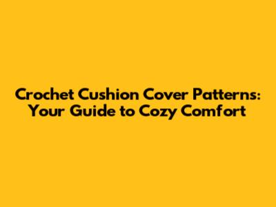 Crochet Cushion Cover Patterns: Your Guide to Cozy Comfort