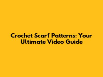 Crochet Scarf Patterns: Your Ultimate Video Guide