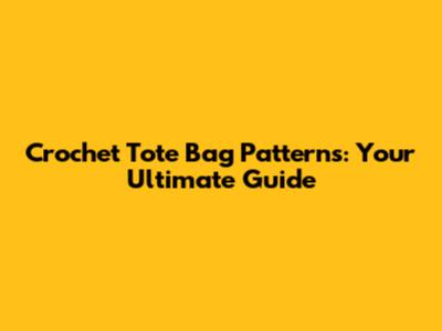 Crochet Tote Bag Patterns: Your Ultimate Guide