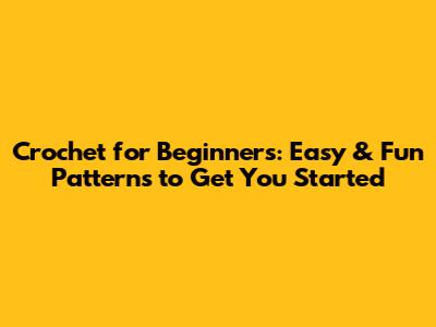 Crochet for Beginners: Easy & Fun Patterns to Get You Started