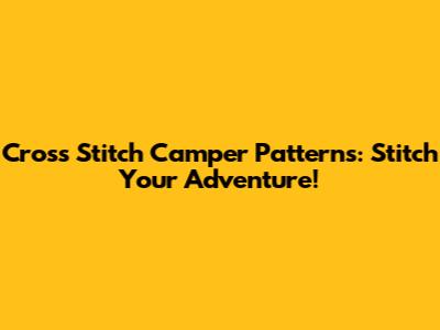 Cross Stitch Camper Patterns: Stitch Your Adventure!