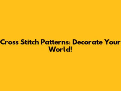 Cross Stitch Patterns: Decorate Your World!