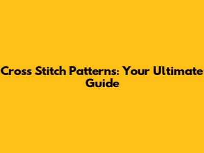 Cross Stitch Patterns: Your Ultimate Guide
