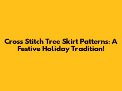 Cross Stitch Tree Skirt Patterns: A Festive Holiday Tradition!