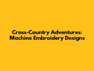 Cross-Country Adventures: Machine Embroidery Designs