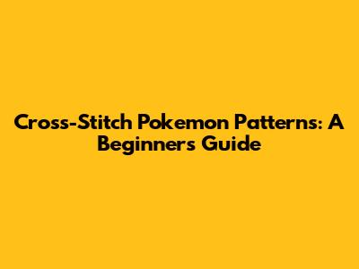 Cross-Stitch Pokemon Patterns: A Beginner's Guide