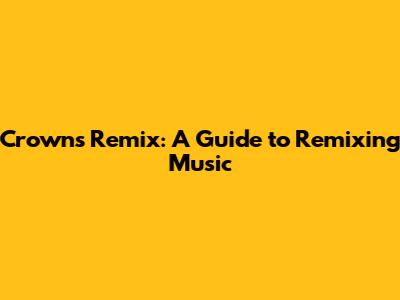 Crowns Remix: A Guide to Remixing Music