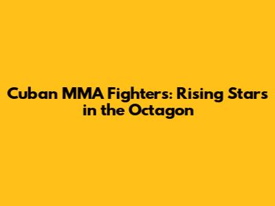 Cuban MMA Fighters: Rising Stars in the Octagon