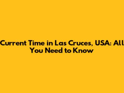 Current Time in Las Cruces, USA: All You Need to Know