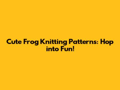 Cute Frog Knitting Patterns: Hop into Fun!