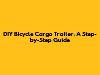 DIY Bicycle Cargo Trailer: A Step-by-Step Guide