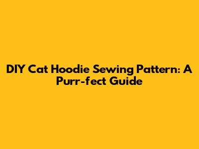 DIY Cat Hoodie Sewing Pattern: A Purr-fect Guide