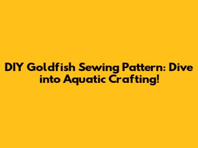 DIY Goldfish Sewing Pattern: Dive into Aquatic Crafting!