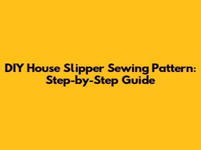 DIY House Slipper Sewing Pattern: Step-by-Step Guide