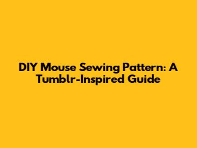 DIY Mouse Sewing Pattern: A Tumblr-Inspired Guide