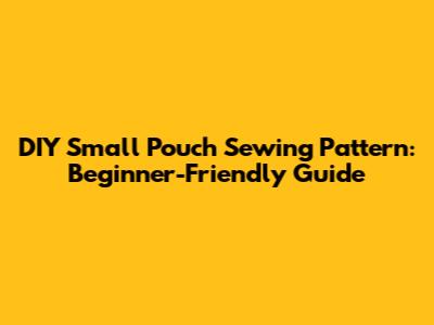 DIY Small Pouch Sewing Pattern: Beginner-Friendly Guide