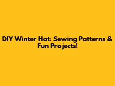 DIY Winter Hat: Sewing Patterns & Fun Projects!