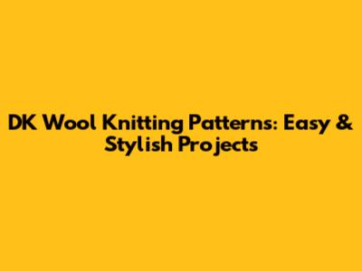 DK Wool Knitting Patterns: Easy & Stylish Projects