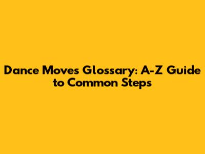 Dance Moves Glossary: A-Z Guide to Common Steps