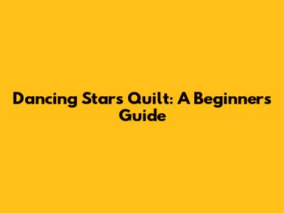 Dancing Stars Quilt: A Beginner's Guide