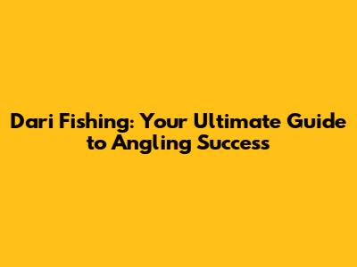 Dari Fishing: Your Ultimate Guide to Angling Success