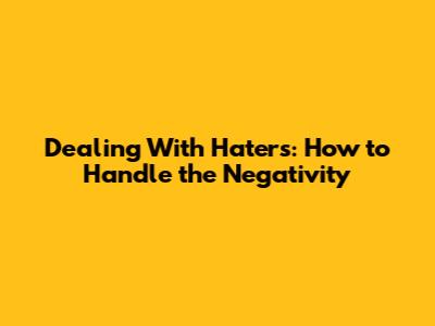 Dealing With Haters: How to Handle the Negativity