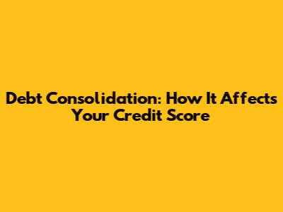 Debt Consolidation: How It Affects Your Credit Score