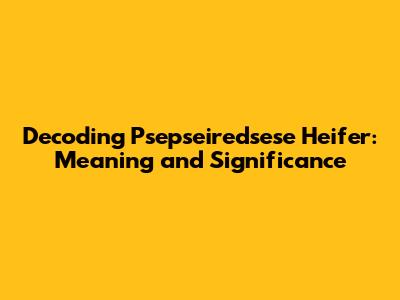 Decoding 'Psepseiredsese Heifer': Meaning and Significance