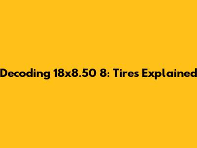 Decoding 18x8.50 8: Tires Explained