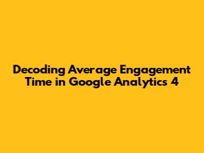 Decoding Average Engagement Time in Google Analytics 4