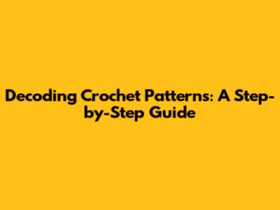 Decoding Crochet Patterns: A Step-by-Step Guide
