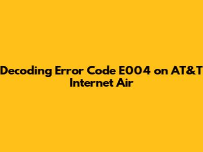 Decoding Error Code E004 on AT&T Internet Air