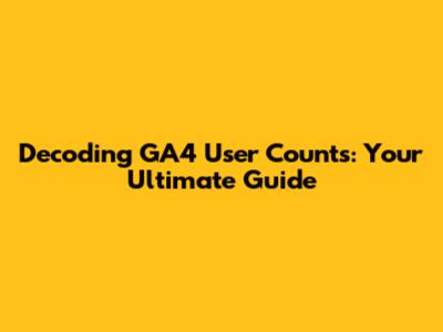 Decoding GA4 User Counts: Your Ultimate Guide
