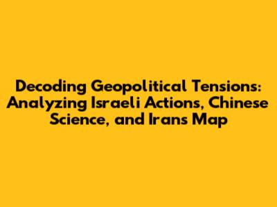 Decoding Geopolitical Tensions: Analyzing Israeli Actions, Chinese Science, and Iran's Map