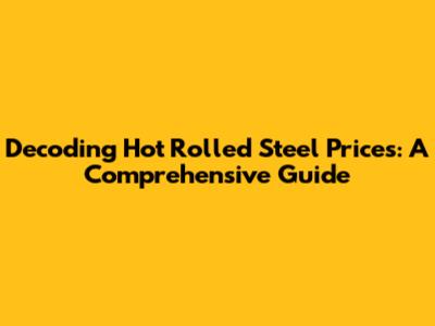 Decoding Hot Rolled Steel Prices: A Comprehensive Guide