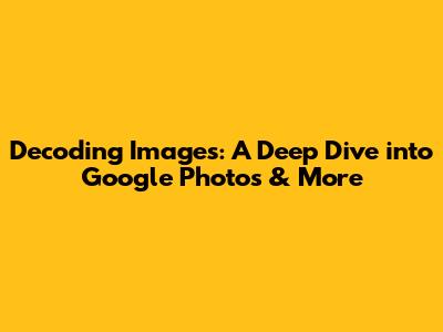 Decoding Images: A Deep Dive into Google Photos & More