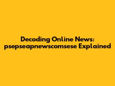 Decoding Online News: psepseapnewscomsese Explained